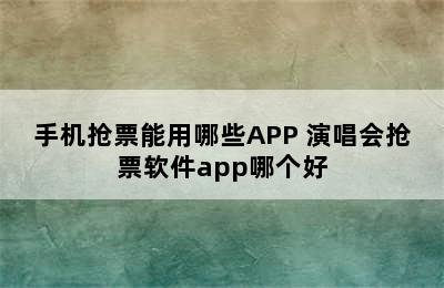 手机抢票能用哪些APP 演唱会抢票软件app哪个好